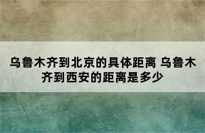 乌鲁木齐到北京的具体距离 乌鲁木齐到西安的距离是多少